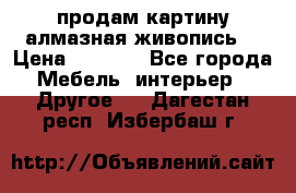 продам картину алмазная живопись  › Цена ­ 2 300 - Все города Мебель, интерьер » Другое   . Дагестан респ.,Избербаш г.